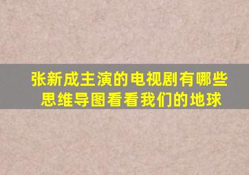 张新成主演的电视剧有哪些 思维导图看看我们的地球